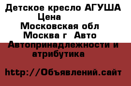 Детское кресло АГУША › Цена ­ 1 500 - Московская обл., Москва г. Авто » Автопринадлежности и атрибутика   